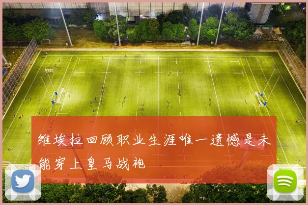 维埃拉回顾职业生涯唯一遗憾是未能穿上皇马战袍