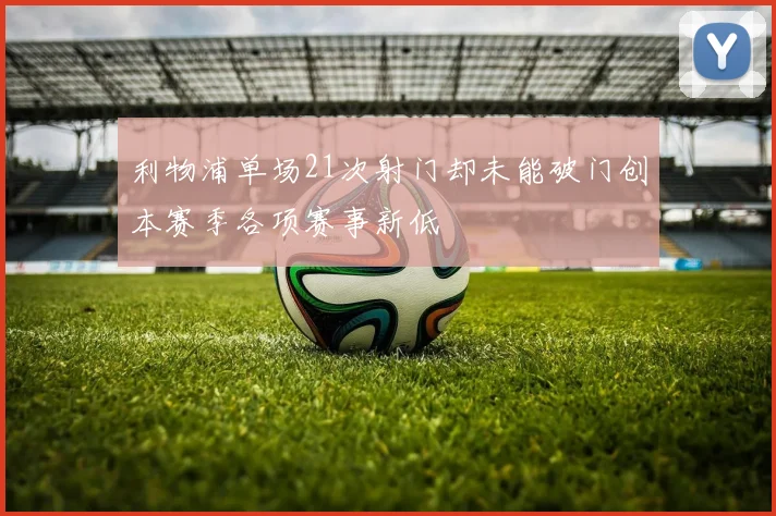 利物浦单场21次射门却未能破门创本赛季各项赛事新低