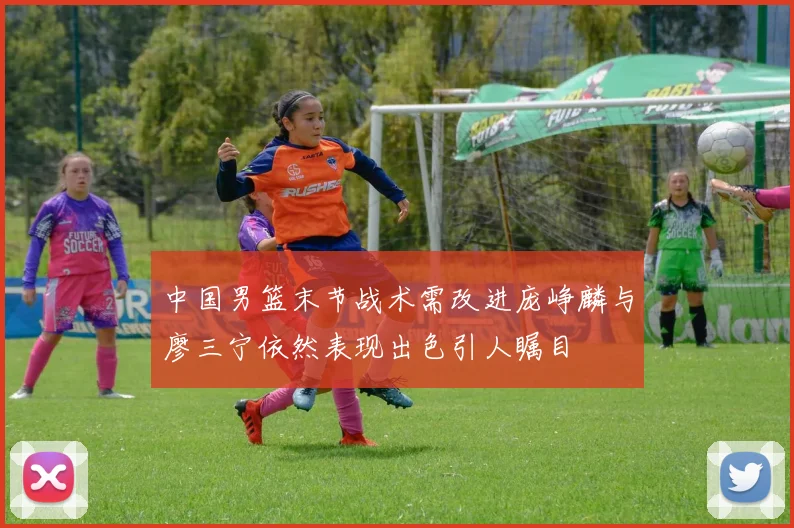 中国男篮末节战术需改进庞峥麟与廖三宁依然表现出色引人瞩目