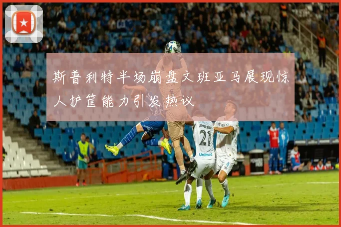 斯普利特半场崩盘文班亚马展现惊人护筐能力引发热议