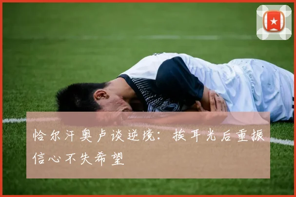 恰尔汗奥卢谈逆境：挨耳光后重振信心不失希望