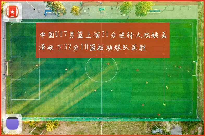 中国U17男篮上演31分逆转大戏姚嘉泽砍下32分10篮板助球队获胜