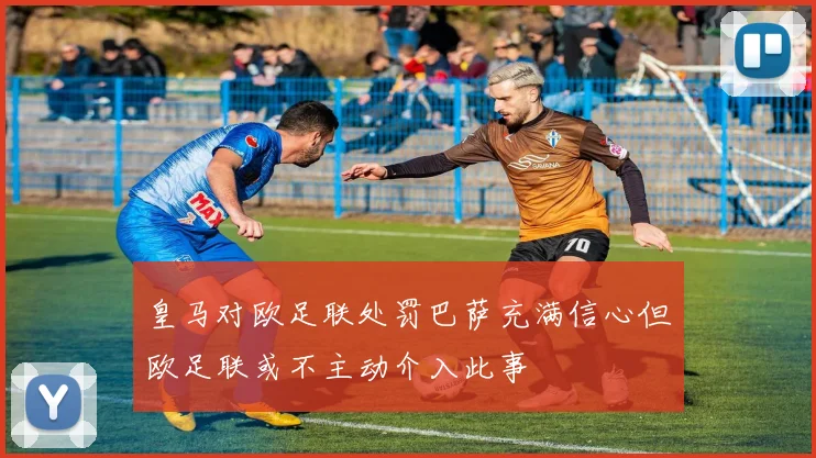皇马对欧足联处罚巴萨充满信心但欧足联或不主动介入此事