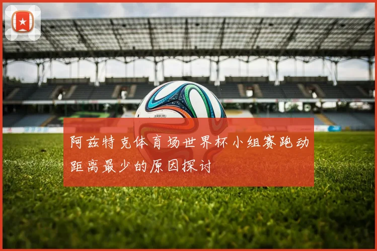 阿兹特克体育场世界杯小组赛跑动距离最少的原因探讨