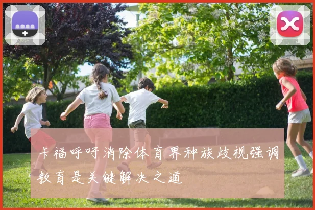 卡福呼吁消除体育界种族歧视强调教育是关键解决之道