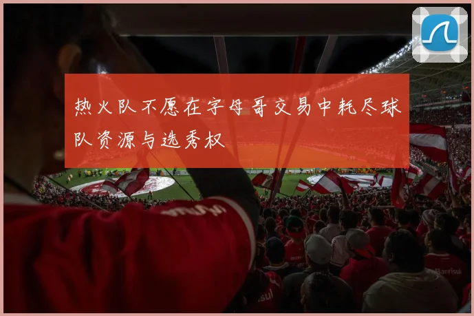 热火队不愿在字母哥交易中耗尽球队资源与选秀权