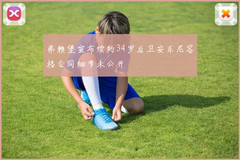弗赖堡宣布续约34岁后卫安东尼容格合同细节未公开