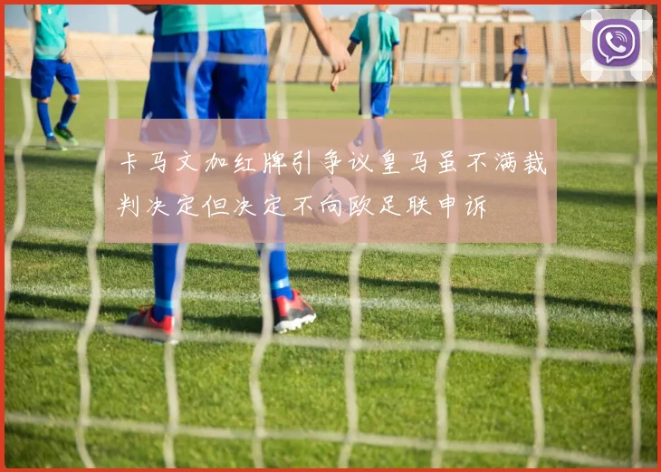 卡马文加红牌引争议皇马虽不满裁判决定但决定不向欧足联申诉