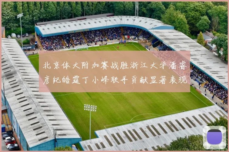 北京体大附加赛战胜浙江大学潘睿彦纪皓霆丁小峰联手贡献显著表现