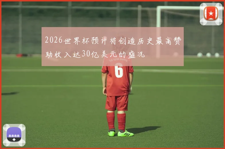2026世界杯预计将创造历史最高赞助收入达30亿美元的盛况