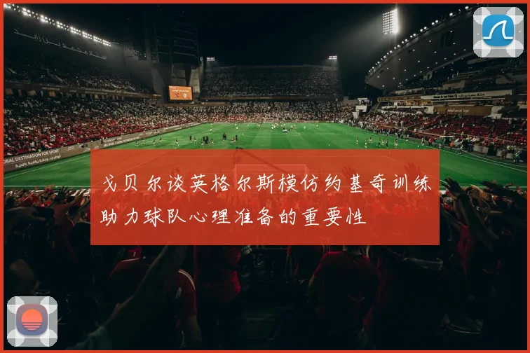 戈贝尔谈英格尔斯模仿约基奇训练助力球队心理准备的重要性