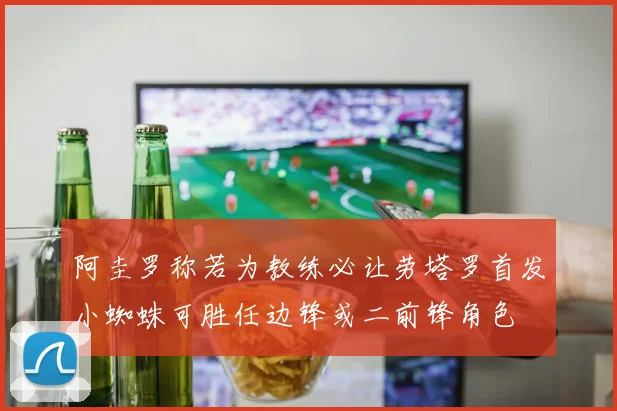 阿圭罗称若为教练必让劳塔罗首发小蜘蛛可胜任边锋或二前锋角色