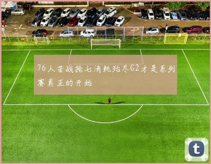 76人苦战抢七消耗殆尽G2才是系列赛真正的开始