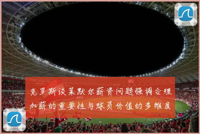 克罗斯谈莱默尔薪资问题强调合理加薪的重要性与球员价值的多维度分析