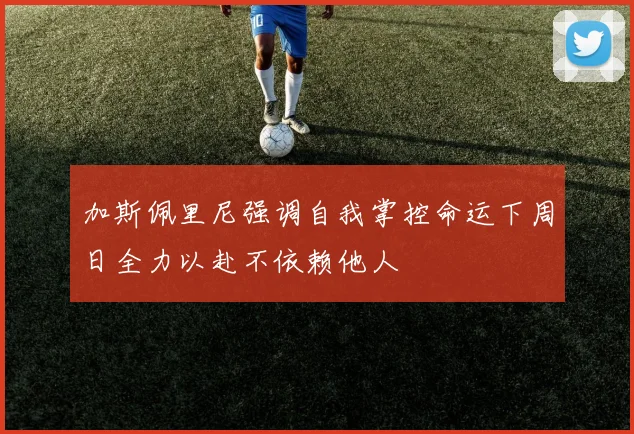 加斯佩里尼强调自我掌控命运下周日全力以赴不依赖他人