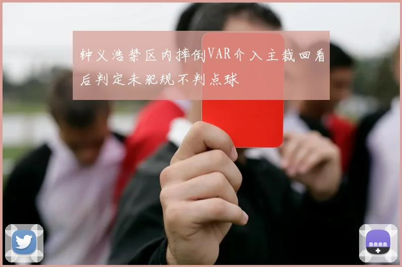 钟义浩禁区内摔倒VAR介入主裁回看后判定未犯规不判点球