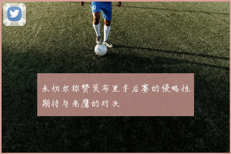 米切尔称赞莫布里季后赛的侵略性期待与老鹰的对决