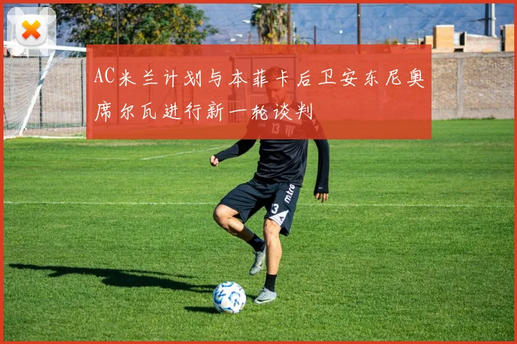 AC米兰计划与本菲卡后卫安东尼奥席尔瓦进行新一轮谈判